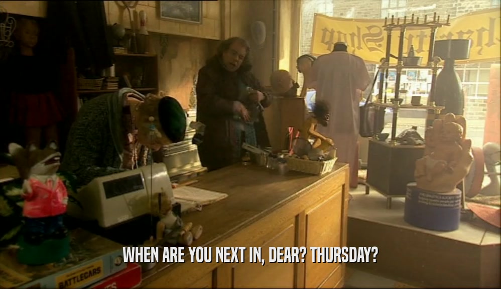 WHEN ARE YOU NEXT IN, DEAR? THURSDAY?  
