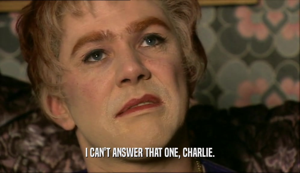 I CAN'T ANSWER THAT ONE, CHARLIE.  