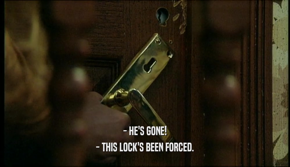 - HE'S GONE! - THIS LOCK'S BEEN FORCED. 