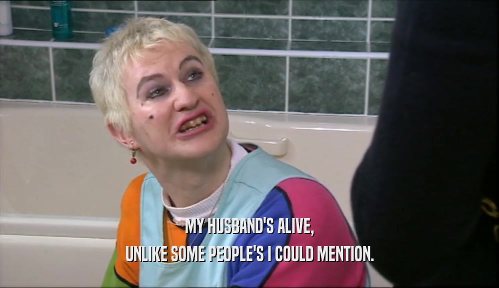 MY HUSBAND'S ALIVE, UNLIKE SOME PEOPLE'S I COULD MENTION. 