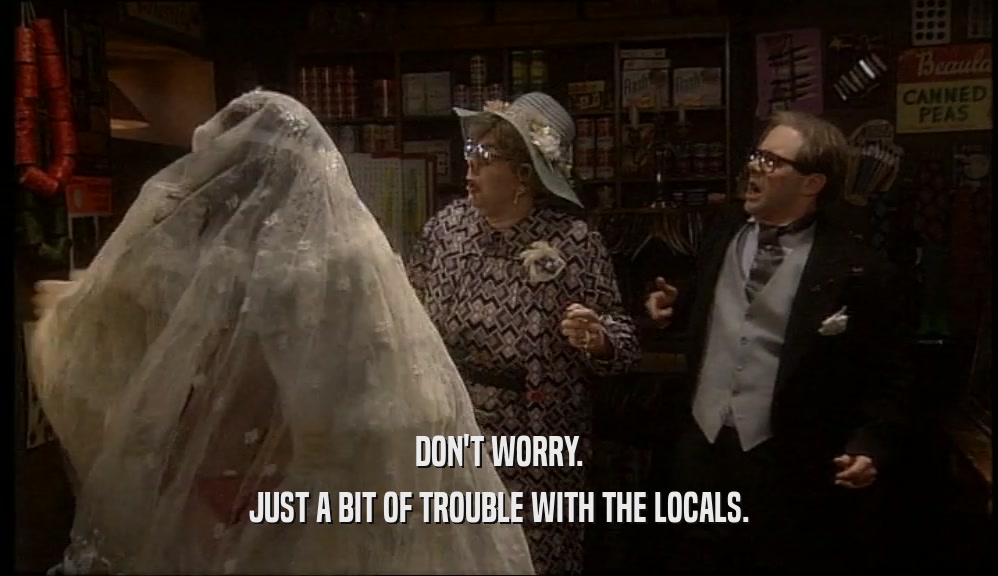 DON'T WORRY. JUST A BIT OF TROUBLE WITH THE LOCALS. 