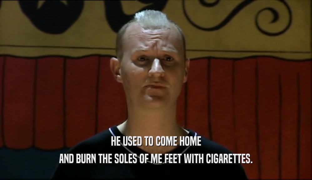 HE USED TO COME HOME AND BURN THE SOLES OF ME FEET WITH CIGARETTES. 