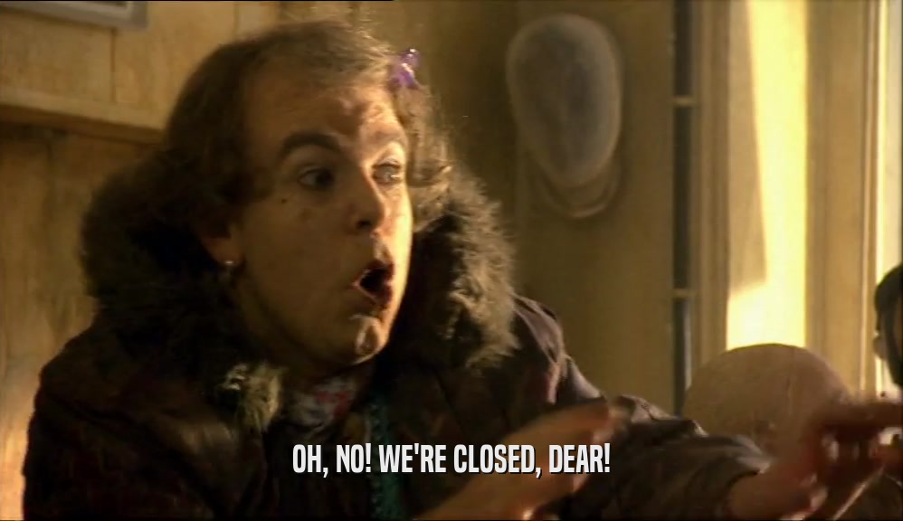 OH, NO! WE'RE CLOSED, DEAR!  