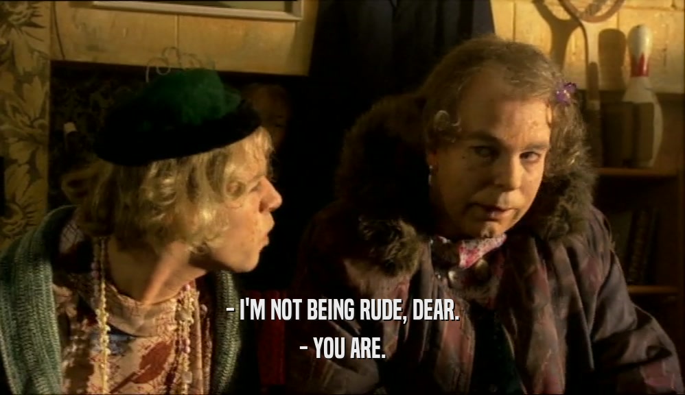 - I'M NOT BEING RUDE, DEAR. - YOU ARE. 