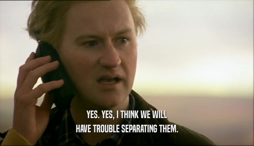 YES. YES, I THINK WE WILL HAVE TROUBLE SEPARATING THEM. 