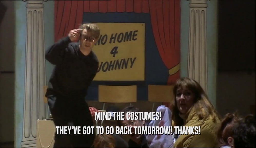 MIND THE COSTUMES! THEY'VE GOT TO GO BACK TOMORROW! THANKS! 