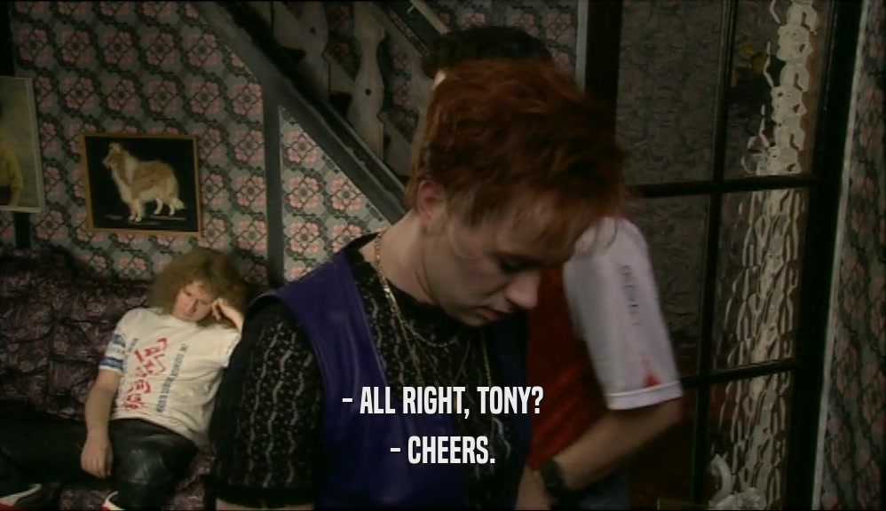 - ALL RIGHT, TONY? - CHEERS. 