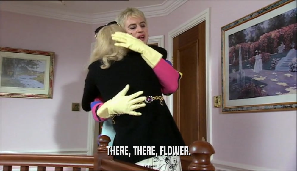 THERE, THERE, FLOWER.  