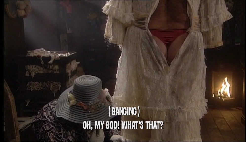 (BANGING) OH, MY GOD! WHAT'S THAT? 