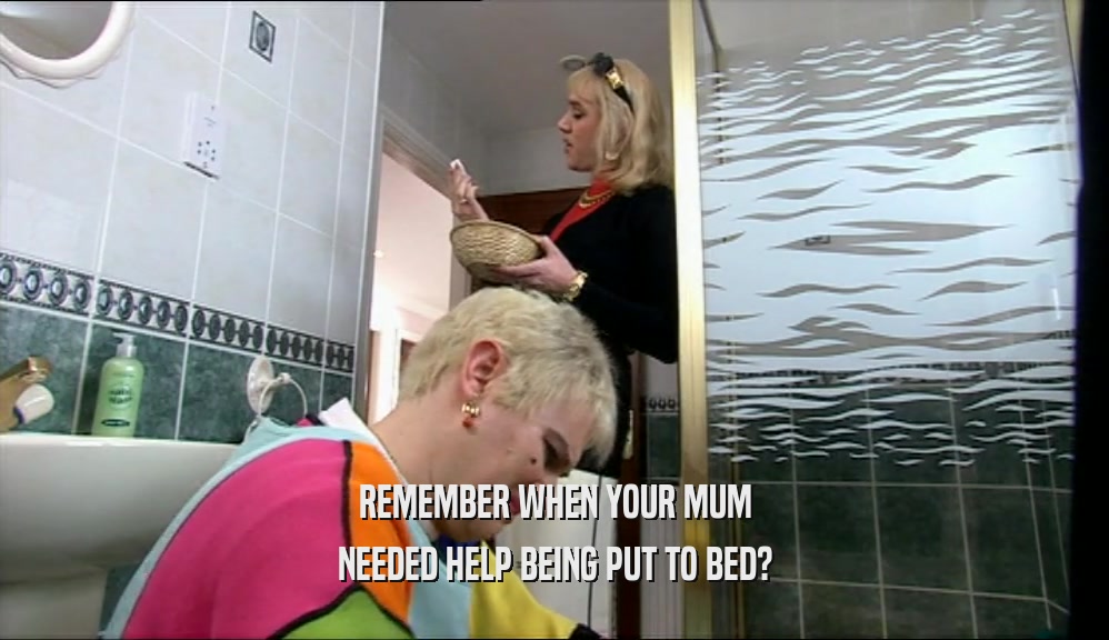 REMEMBER WHEN YOUR MUM NEEDED HELP BEING PUT TO BED? 
