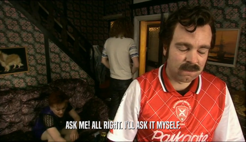 ASK ME! ALL RIGHT. I'LL ASK IT MYSELF.  