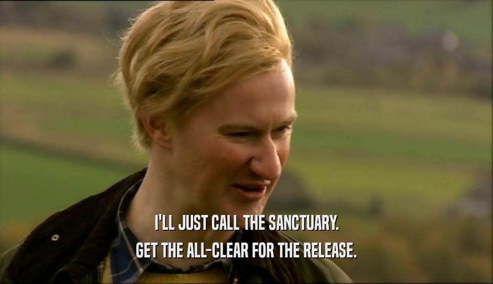 I'LL JUST CALL THE SANCTUARY. GET THE ALL-CLEAR FOR THE RELEASE. 