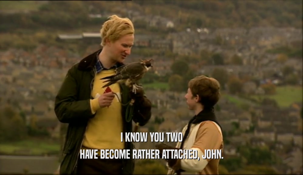 I KNOW YOU TWO HAVE BECOME RATHER ATTACHED, JOHN. 
