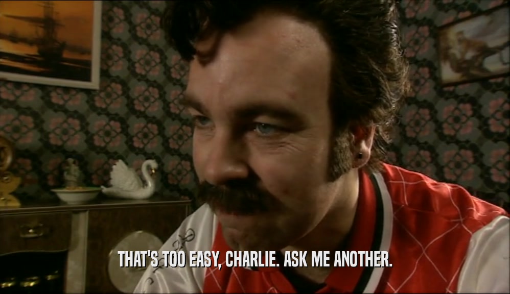 THAT'S TOO EASY, CHARLIE. ASK ME ANOTHER.  