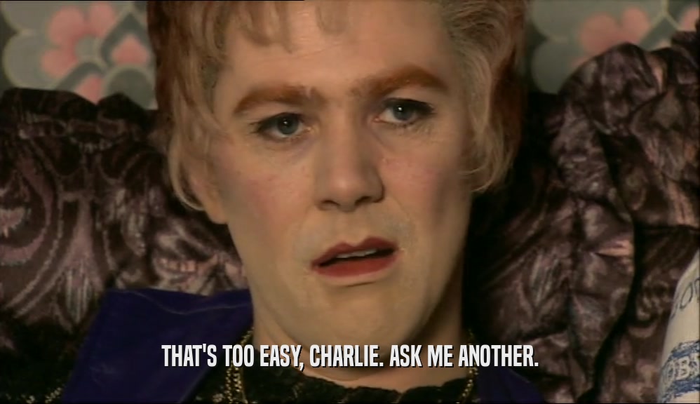 THAT'S TOO EASY, CHARLIE. ASK ME ANOTHER.  