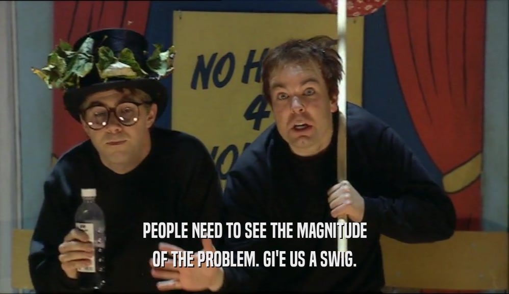 PEOPLE NEED TO SEE THE MAGNITUDE OF THE PROBLEM. GI'E US A SWIG. 