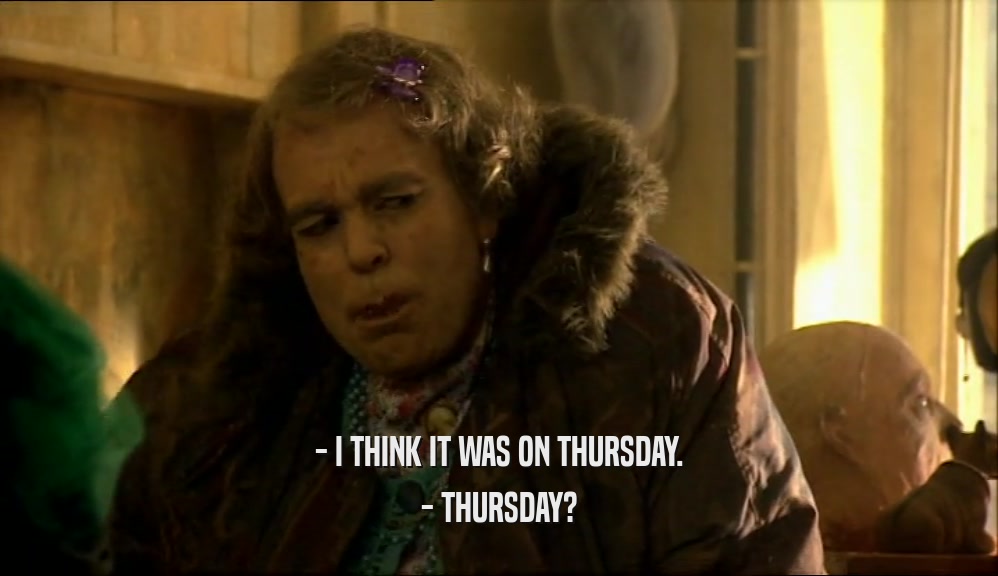 - I THINK IT WAS ON THURSDAY. - THURSDAY? 