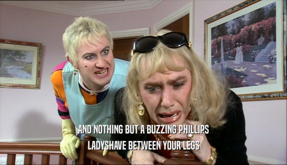AND NOTHING BUT A BUZZING PHILLIPS LADYSHAVE BETWEEN YOUR LEGS 