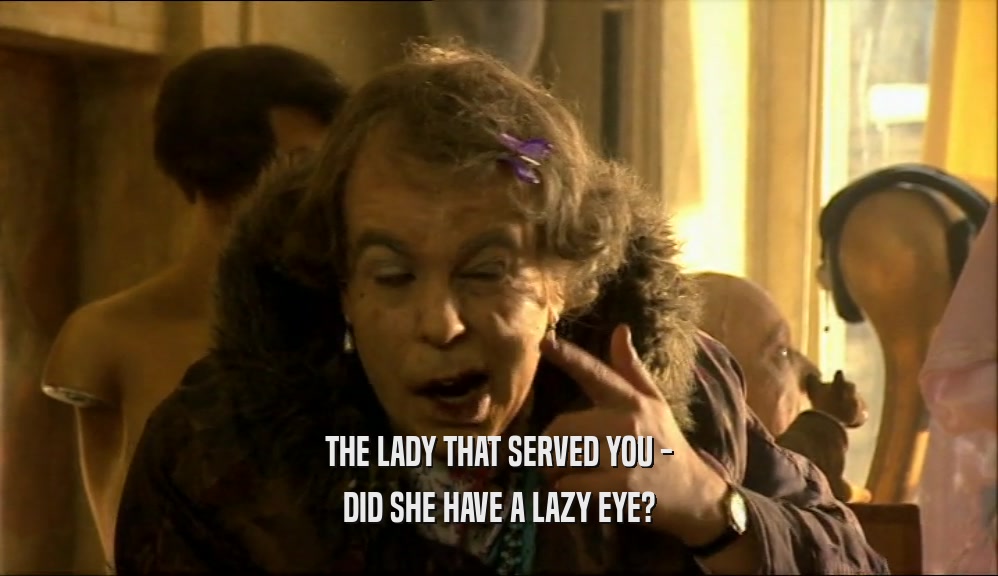 THE LADY THAT SERVED YOU -
 DID SHE HAVE A LAZY EYE?
 