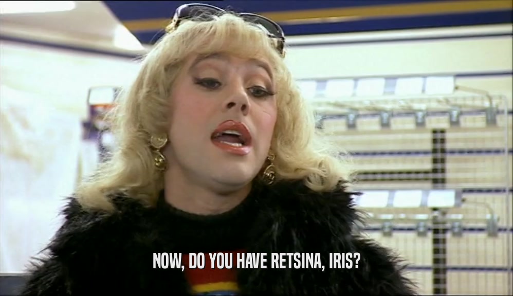 NOW, DO YOU HAVE RETSINA, IRIS?  
