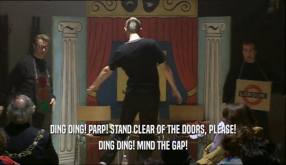 DING DING! PARP! STAND CLEAR OF THE DOORS, PLEASE!
 DING DING! MIND THE GAP!
 