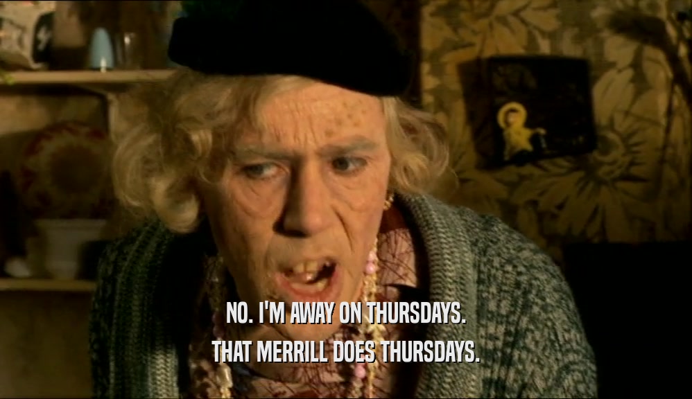 NO. I'M AWAY ON THURSDAYS. THAT MERRILL DOES THURSDAYS. 