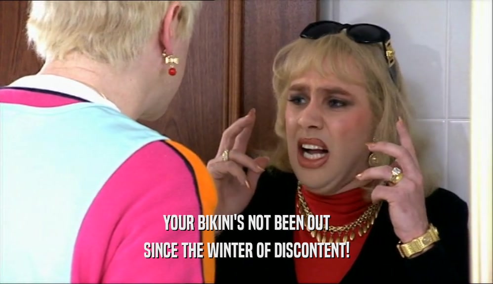 YOUR BIKINI'S NOT BEEN OUT
 SINCE THE WINTER OF DISCONTENT!
 