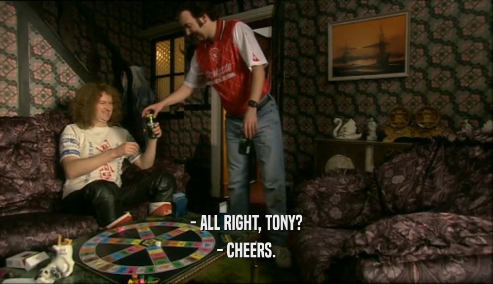 - ALL RIGHT, TONY? - CHEERS. 