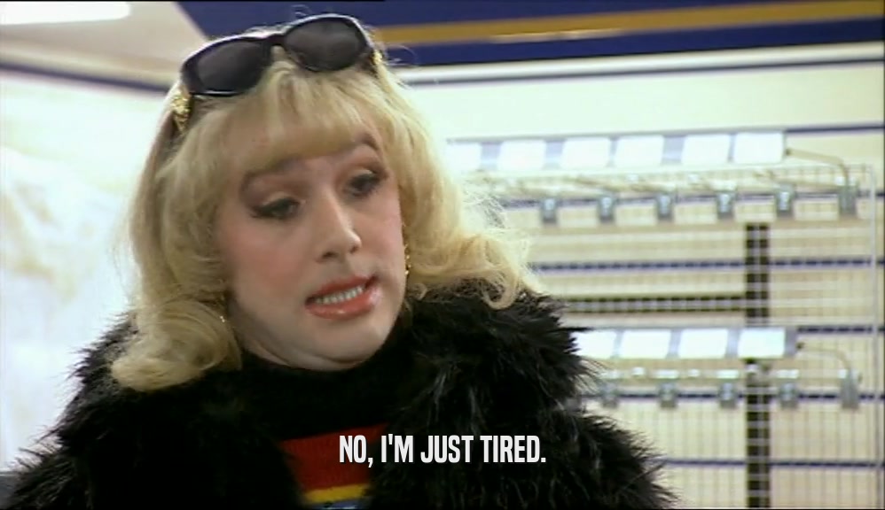 NO, I'M JUST TIRED.  