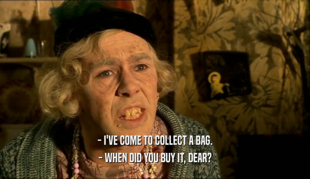 - I'VE COME TO COLLECT A BAG. - WHEN DID YOU BUY IT, DEAR? 