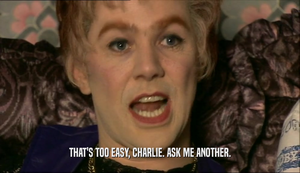 THAT'S TOO EASY, CHARLIE. ASK ME ANOTHER.  
