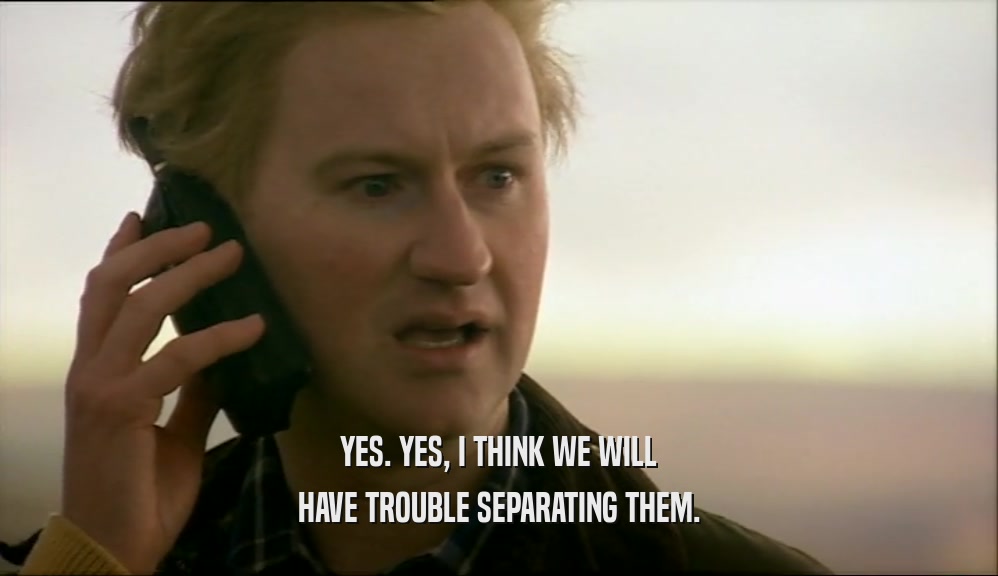 YES. YES, I THINK WE WILL HAVE TROUBLE SEPARATING THEM. 