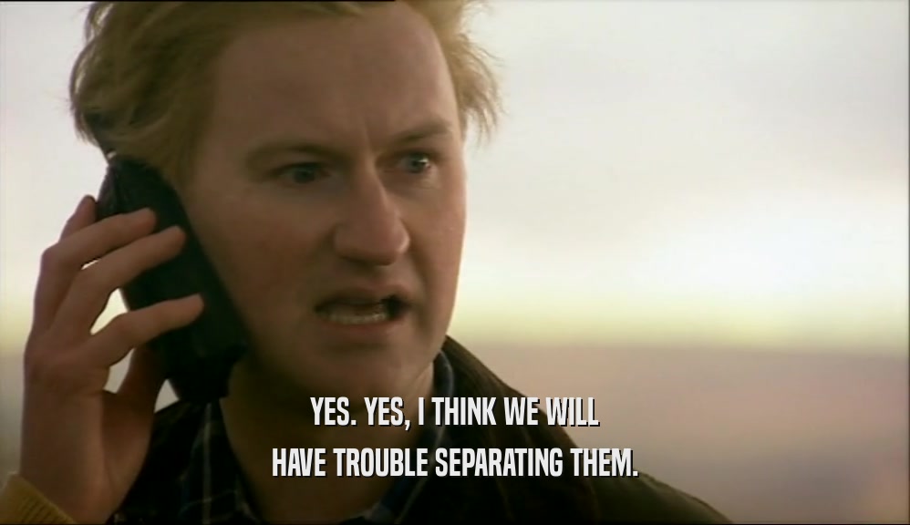 YES. YES, I THINK WE WILL HAVE TROUBLE SEPARATING THEM. 