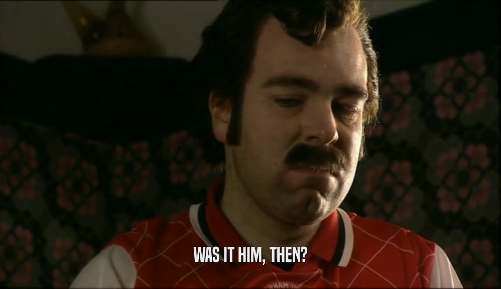 WAS IT HIM, THEN?  