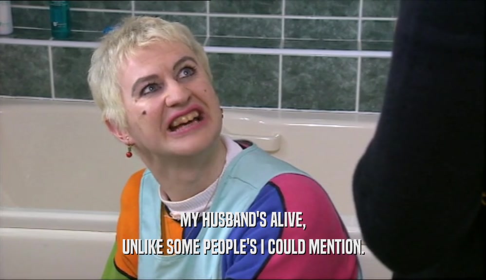MY HUSBAND'S ALIVE, UNLIKE SOME PEOPLE'S I COULD MENTION. 