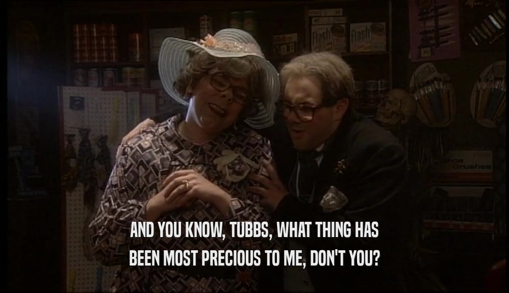 AND YOU KNOW, TUBBS, WHAT THING HAS
 BEEN MOST PRECIOUS TO ME, DON'T YOU?
 