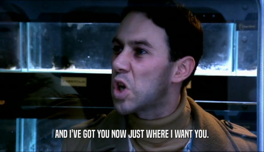 AND I'VE GOT YOU NOW JUST WHERE I WANT YOU.  