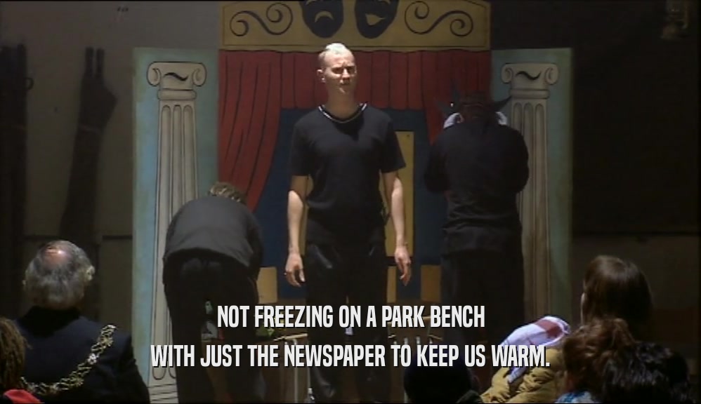 NOT FREEZING ON A PARK BENCH WITH JUST THE NEWSPAPER TO KEEP US WARM. 
