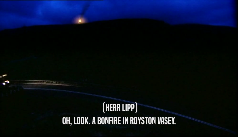 (HERR LIPP) OH, LOOK. A BONFIRE IN ROYSTON VASEY. 