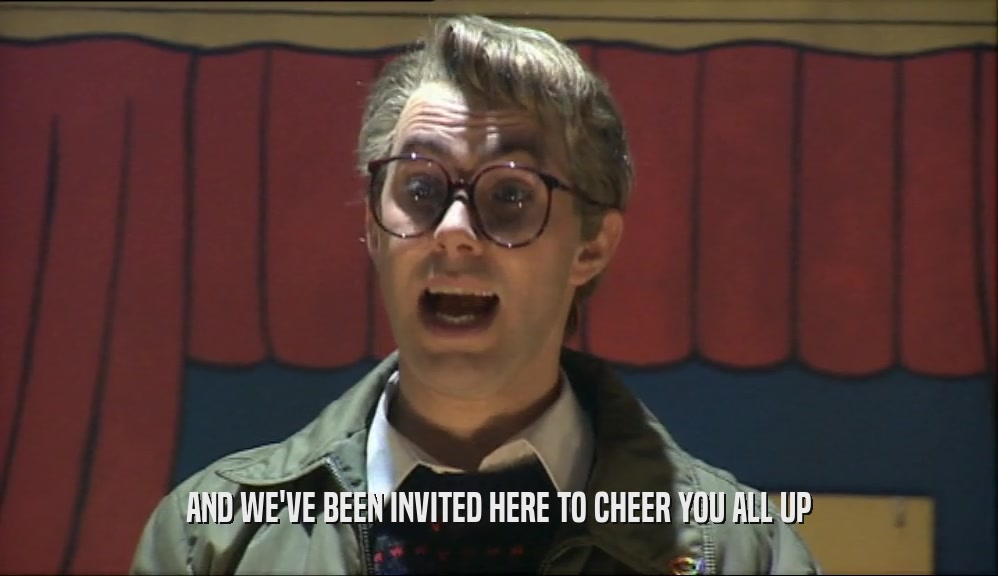 AND WE'VE BEEN INVITED HERE TO CHEER YOU ALL UP  