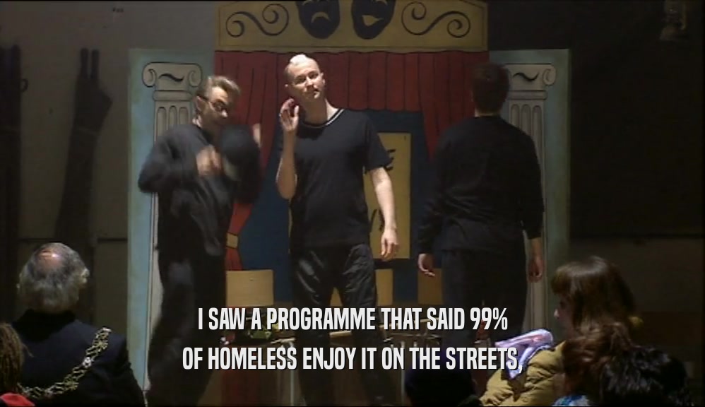 I SAW A PROGRAMME THAT SAID 99% OF HOMELESS ENJOY IT ON THE STREETS, 