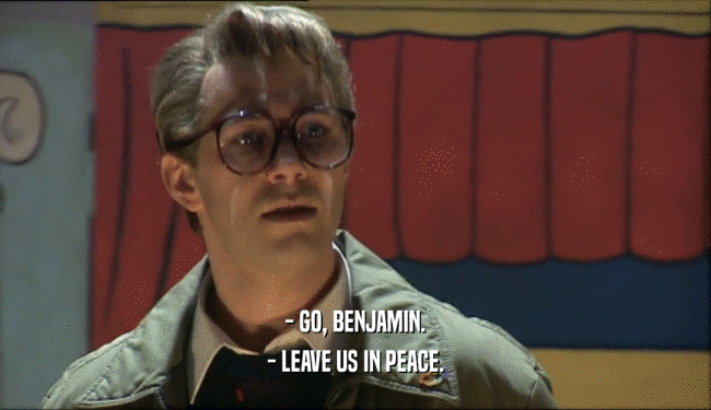 - GO, BENJAMIN. - LEAVE US IN PEACE. 