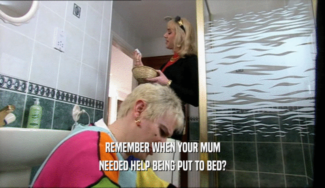 REMEMBER WHEN YOUR MUM NEEDED HELP BEING PUT TO BED? 