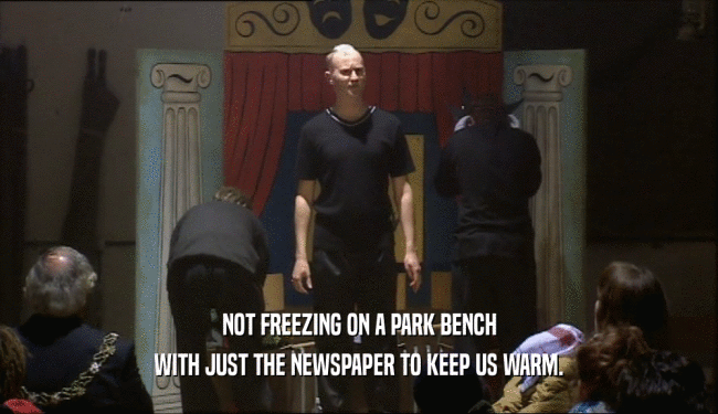 NOT FREEZING ON A PARK BENCH WITH JUST THE NEWSPAPER TO KEEP US WARM. 