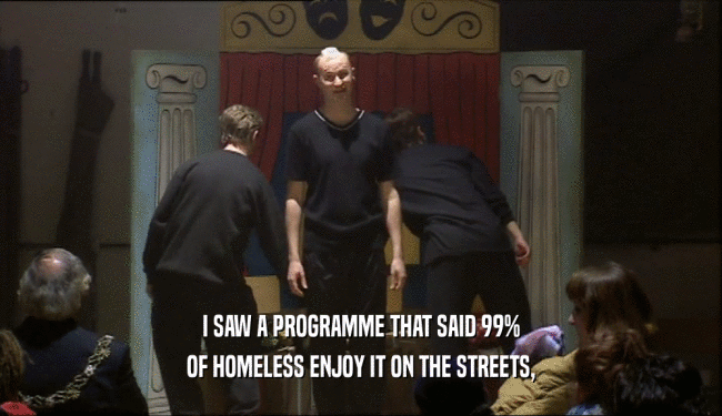 I SAW A PROGRAMME THAT SAID 99% OF HOMELESS ENJOY IT ON THE STREETS, 