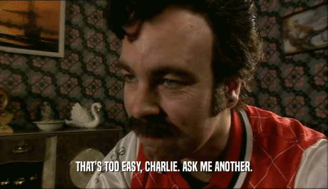 THAT'S TOO EASY, CHARLIE. ASK ME ANOTHER.  