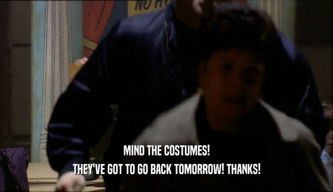 MIND THE COSTUMES! THEY'VE GOT TO GO BACK TOMORROW! THANKS! 