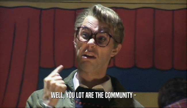 WELL, YOU LOT ARE THE COMMUNITY -  