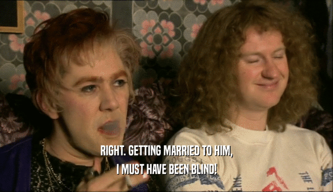 RIGHT. GETTING MARRIED TO HIM, I MUST HAVE BEEN BLIND! 
