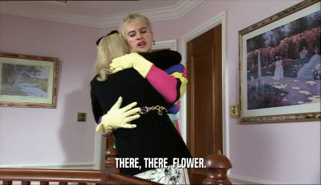 THERE, THERE, FLOWER.  